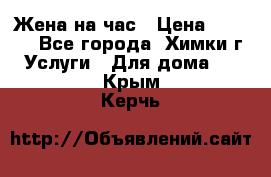 Жена на час › Цена ­ 3 000 - Все города, Химки г. Услуги » Для дома   . Крым,Керчь